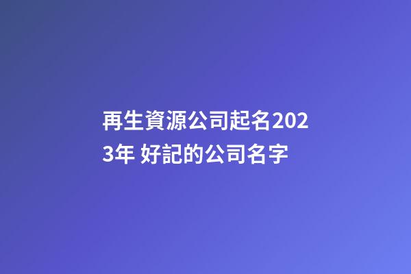 再生資源公司起名2023年 好記的公司名字